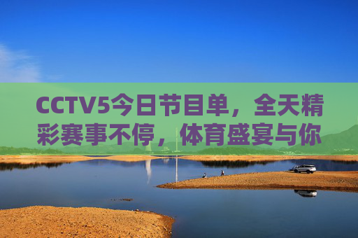 CCTV5今日节目单，全天精彩赛事不停，体育盛宴与你相约，CCTV5今日节目单，全天精彩赛事不停，体育盛宴相约