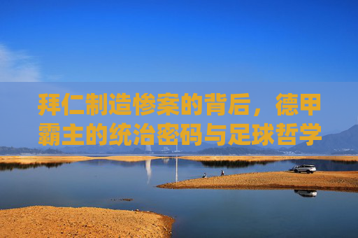 拜仁制造惨案的背后,德甲霸主的统治密码与足球哲学,拜仁的统治哲学,德甲霸主制造惨案的密码