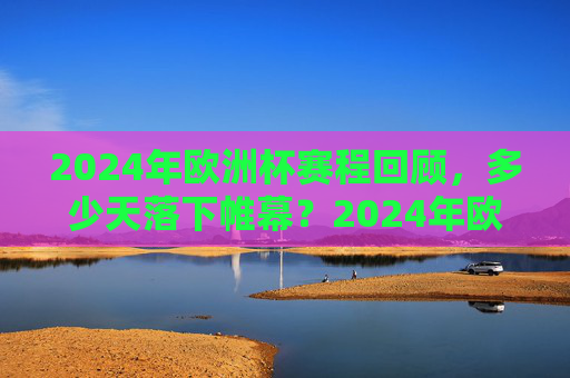 2024年欧洲杯赛程回顾，多少天落下帷幕？2024年欧洲杯赛程回顾，多少天落下帷幕？