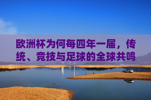 欧洲杯为何每四年一届，传统、竞技与足球的全球共鸣，四年一届的欧洲杯，传统、竞技与全球共鸣