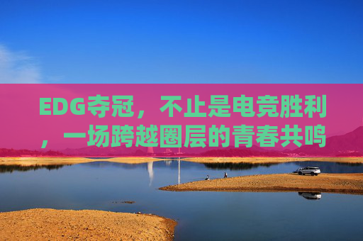 EDG夺冠,不止是电竞胜利,一场跨越圈层的青春共鸣与文化破圈,EDG夺冠,青春共鸣与文化破圈