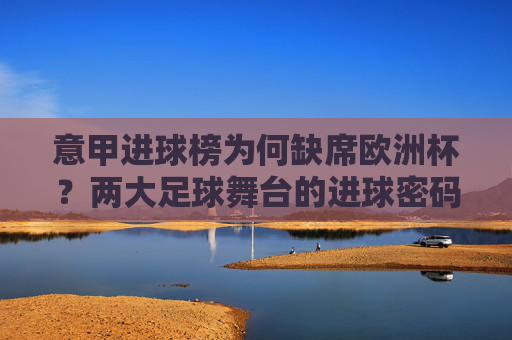 意甲进球榜为何缺席欧洲杯?两大足球舞台的进球密码解析,意甲进球榜缺席欧洲杯,两大舞台进球密码解析