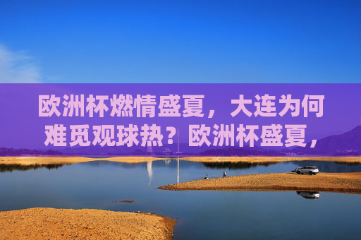 欧洲杯燃情盛夏，大连为何难觅观球热？欧洲杯盛夏，大连观球热为何难觅？