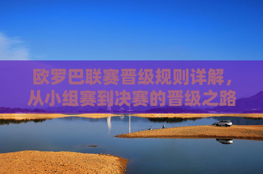 欧罗巴联赛晋级规则详解，从小组赛到决赛的晋级之路，欧联杯晋级规则详解，从小组赛到决赛的晋级之路