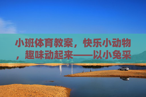 小班体育教案,快乐小动物,趣味动起来——以小兔采蘑菇为例,小班体育教案,快乐小兔采蘑菇,趣味动起来