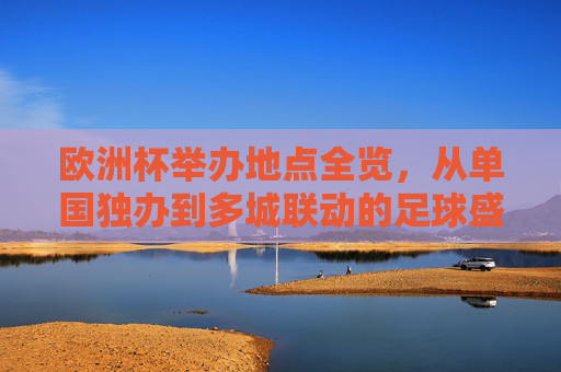 欧洲杯举办地点全览,从单国独办到多城联动的足球盛宴,欧洲杯举办地,从单国独办到多城联动的足球盛宴