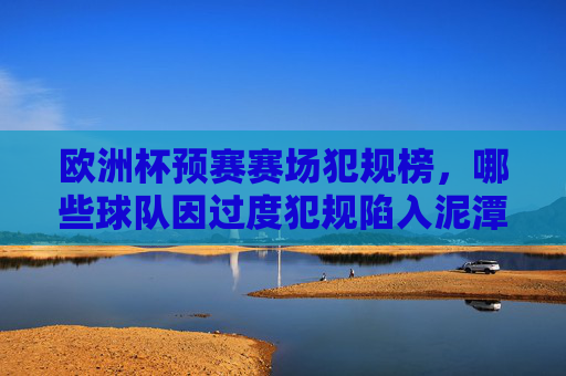 欧洲杯预赛赛场犯规榜,哪些球队因过度犯规陷入泥潭?欧洲杯预赛犯规榜,过度犯规致球队陷入泥潭
