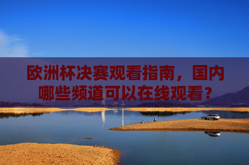 欧洲杯决赛观看指南,国内哪些频道可以在线观看?