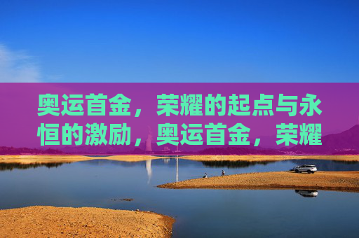 奥运首金,荣耀的起点与永恒的激励,奥运首金,荣耀的起点与永恒的激励