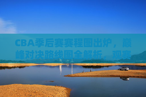 CBA季后赛赛程图出炉,巅峰对决路线图全解析,观赛指南速收!CBA季后赛赛程图出炉,巅峰对决路线全解析,观赛指南速收!