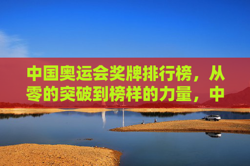 中国奥运会奖牌排行榜，从零的突破到榜样的力量，中国奥运奖牌榜，从零突破到榜样力量