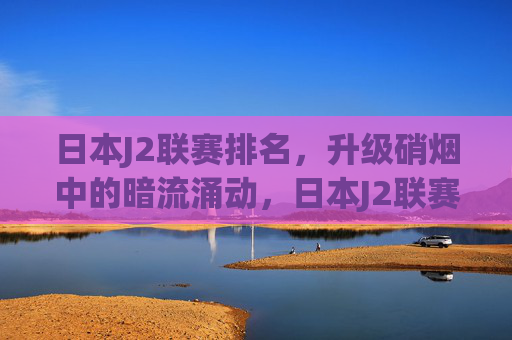 日本J2联赛排名,升级硝烟中的暗流涌动,日本J2联赛排名,升级硝烟暗流涌动