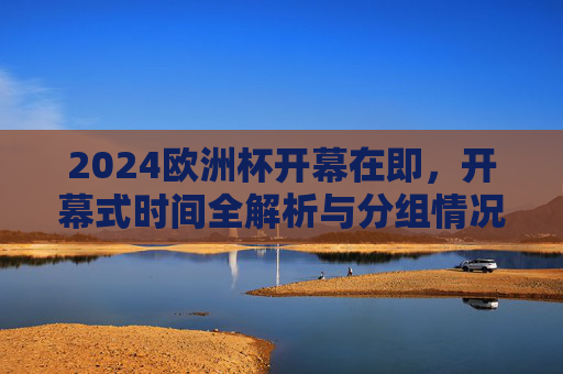 2024欧洲杯开幕在即,开幕式时间全解析与分组情况一览,2024欧洲杯开幕在即,开幕式时间全解析与分组情况一览