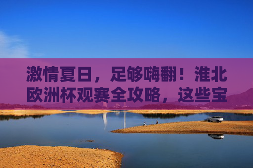 激情夏日，足够嗨翻！淮北欧洲杯观赛全攻略，这些宝藏地让你沉浸式体验！淮北欧洲杯观赛攻略，夏日沉浸式嗨翻，宝藏地全解锁！