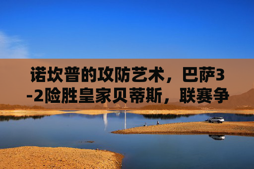 诺坎普的攻防艺术，巴萨3-2险胜皇家贝蒂斯，联赛争途再添关键三分，诺坎普攻防艺术，巴萨3-2险胜贝蒂斯取联赛关键三分