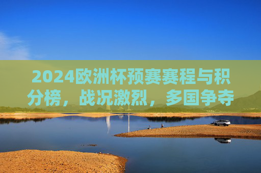 2024欧洲杯预赛赛程与积分榜，战况激烈，多国争夺出线权，2024欧洲杯预赛赛程积分榜，多国激战出线权