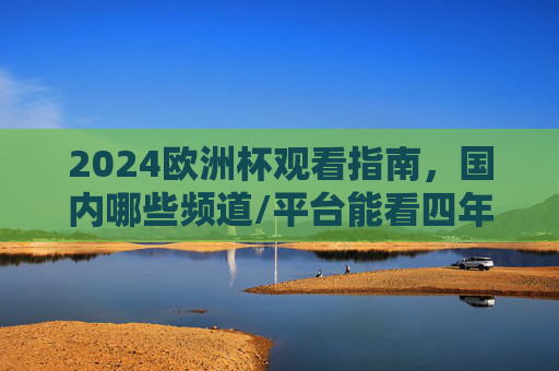 2024欧洲杯观看指南，国内哪些频道/平台能看四年一度的足球盛宴？2024欧洲杯观看指南，国内频道/平台看足球盛宴