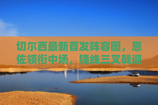 切尔西最新首发阵容图,恩佐领衔中场,锋线三叉戟迎关键磨合,切尔西最新首发,恩佐领衔中场,锋线三叉戟迎关键磨合