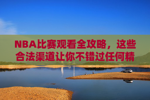 NBA比赛观看全攻略,这些合法渠道让你不错过任何精彩瞬间,NBA观赛全攻略,合法渠道不错过任何精彩