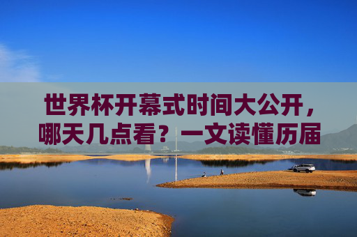 世界杯开幕式时间大公开，哪天几点看？一文读懂历届与最新安排，世界杯开幕式时间大公开，最新及历届安排