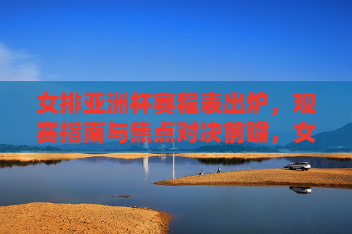 女排亚洲杯赛程表出炉,观赛指南与焦点对决前瞻,女排亚洲杯赛程出炉,观赛指南与焦点对决前瞻