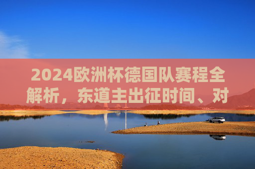 2024欧洲杯德国队赛程全解析,东道主出征时间、对手与看点,2024欧洲杯德国队赛程全解析,东道主出征时间、对手与看点