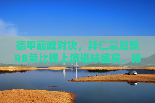 德甲巅峰对决，拜仁慕尼黑RB莱比锡上演进球盛宴，德甲巅峰对决，拜仁慕尼黑RB莱比锡上演进球盛宴