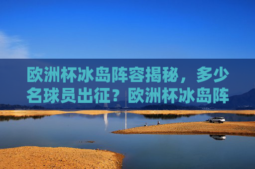 欧洲杯冰岛阵容揭秘,多少名球员出征?欧洲杯冰岛阵容揭秘,多少名球员出征?