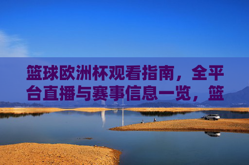 篮球欧洲杯观看指南，全平台直播与赛事信息一览，篮球欧洲杯观看指南，全平台直播与赛事信息一览