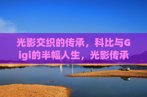 光影交织的传承,科比与Gigi的半幅人生,光影传承,科比与Gigi的半幅人生