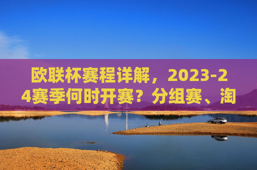 欧联杯赛程详解,2023-24赛季何时开赛?分组赛、淘汰赛时间安排一览,欧联杯2023-24赛季赛程,开赛时间、分组赛与淘汰赛安排一览