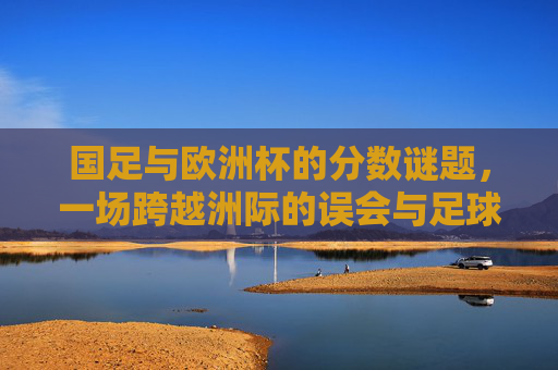 国足与欧洲杯的分数谜题,一场跨越洲际的误会与足球的烟火气,国足与欧洲杯的分数迷雾,洲际误会的足球烟火