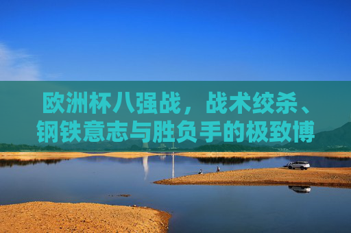 欧洲杯八强战，战术绞杀、钢铁意志与胜负手的极致博弈，欧洲杯八强战，战术绞杀、钢铁意志与胜负手的极致博弈