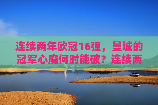 连续两年欧冠16强,曼城的冠军心魔何时能破?连续两年欧冠16强,曼城冠军心魔何时能破?