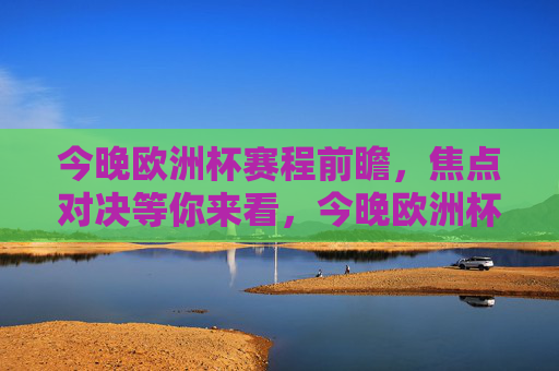 今晚欧洲杯赛程前瞻，焦点对决等你来看，今晚欧洲杯赛程前瞻，焦点对决等你来看