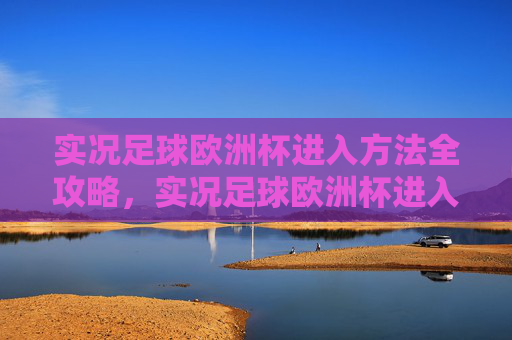 实况足球欧洲杯进入方法全攻略,实况足球欧洲杯进入方法全攻略