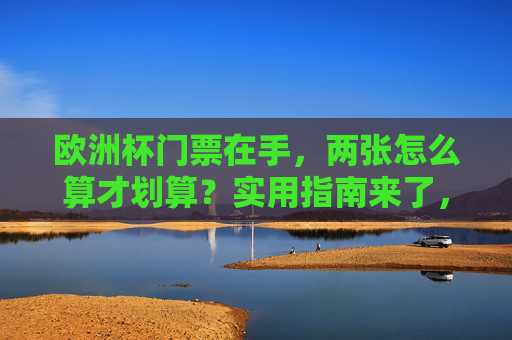 欧洲杯门票在手，两张怎么算才划算？实用指南来了，两张欧洲杯门票怎么算划算？实用指南