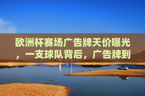 欧洲杯赛场广告牌天价曝光,一支球队背后,广告牌到底要花多少钱?欧洲杯赛场广告牌天价,球队背后到底要花多少钱?