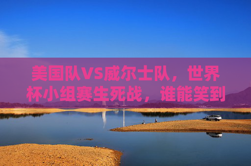 美国队VS威尔士队，世界杯小组赛生死战，谁能笑到最后？美国VS威尔士，世界杯生死战谁能笑到最后