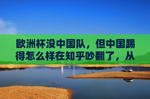 欧洲杯没中国队,但中国踢得怎么样在知乎吵翻了,从赞助到球迷,我们到底在关注什么?欧洲杯没中国队,中国赞助与球迷的关注点为何吵翻知乎?