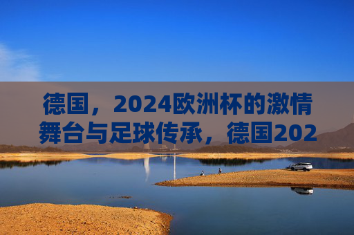 德国,2024欧洲杯的激情舞台与足球传承,德国2024欧洲杯,激情舞台上的足球传承