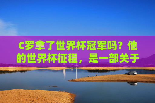 C罗拿了世界杯冠军吗?他的世界杯征程,是一部关于传奇与遗憾的史诗,C罗世界杯征程,传奇与遗憾的史诗