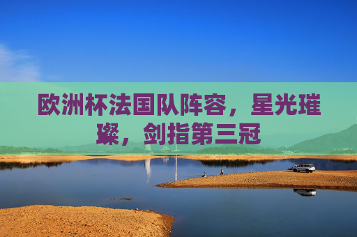 欧洲杯法国队阵容,星光璀璨,剑指第三冠
