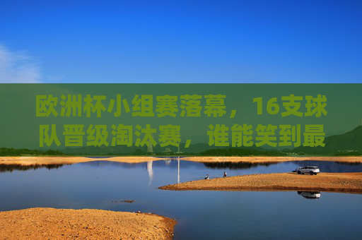 欧洲杯小组赛落幕，16支球队晋级淘汰赛，谁能笑到最后？欧洲杯16强诞生，谁能笑到最后？