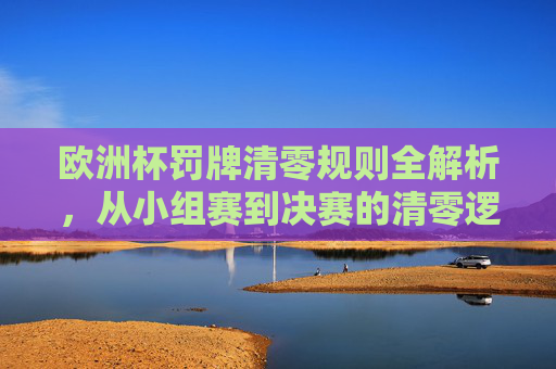 欧洲杯罚牌清零规则全解析,从小组赛到决赛的清零逻辑与影响,欧洲杯罚牌清零规则全解析,小组赛到决赛的清零逻辑与影响
