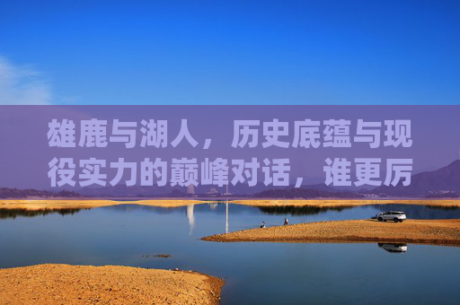 雄鹿与湖人，历史底蕴与现役实力的巅峰对话，谁更厉害？雄鹿VS湖人，历史底蕴与现役实力的巅峰对决，谁更胜一筹？