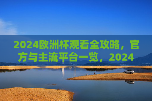 2024欧洲杯观看全攻略,官方与主流平台一览,2024欧洲杯观看全攻略,官方与主流平台一览