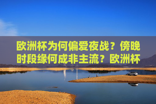 欧洲杯为何偏爱夜战?傍晚时段缘何成非主流?欧洲杯夜战成主流,傍晚缘何非主流?