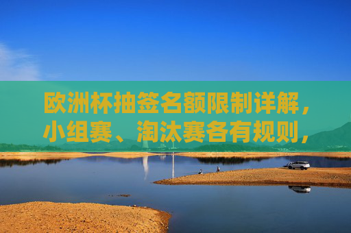 欧洲杯抽签名额限制详解,小组赛、淘汰赛各有规则,公平竞赛是核心,欧洲杯抽签名额限制,小组赛淘汰赛规则各异,公平竞赛为核心