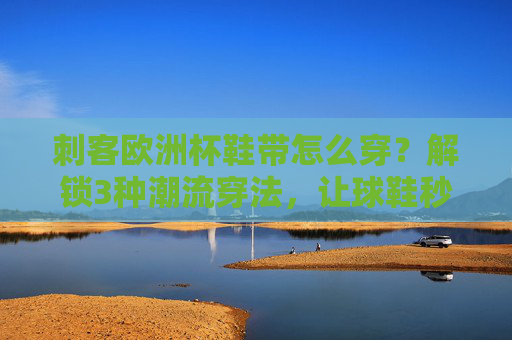 刺客欧洲杯鞋带怎么穿?解锁3种潮流穿法,让球鞋秒变赛场焦点!解锁刺客欧洲杯鞋带3种潮流穿法,球鞋秒变赛场焦点!